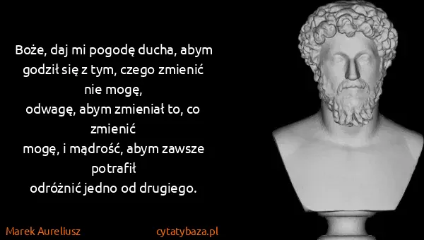 Marek Aureliusz: Boże, daj mi pogodę ducha, abym
godził się z tym, czego...