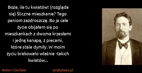 Anton Czechow: Boże, ile tu kwiatów! (rozgląda się) Śliczne mieszkanie?...