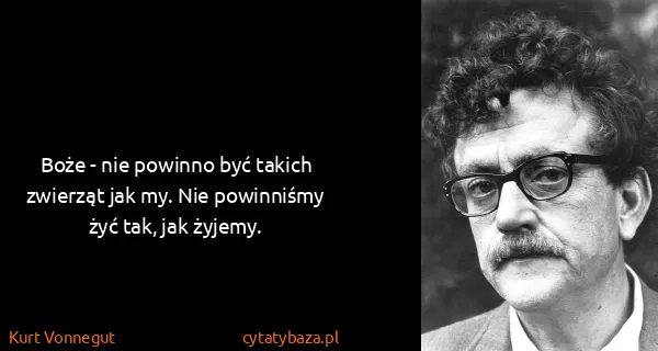 Kurt Vonnegut: Boże - nie powinno  być takich zwierząt jak my. Nie...