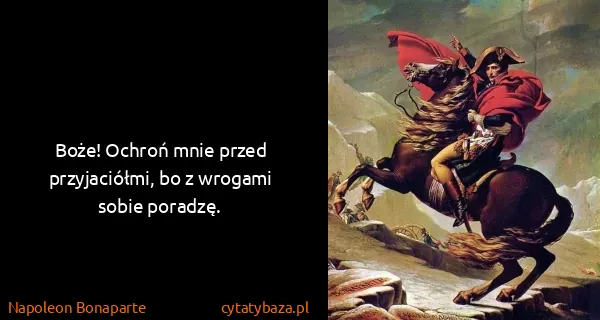 Napoleon Bonaparte: Boże! Ochroń mnie przed przyjaciółmi, bo z wrogami sobie...