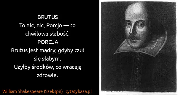 William Shakespeare (Szekspir): BRUTUS
To nic, nic, Porcjo — to chwilowa słabość.
 ...