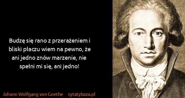 Johann Wolfgang von Goethe: Budzę się rano z przerażeniem i bliski płaczu wiem na...
