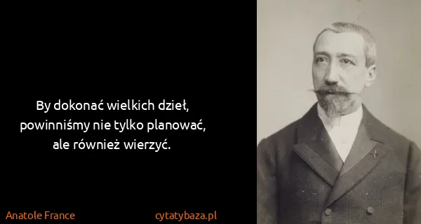 Anatole France: By dokonać wielkich dzieł, powinniśmy nie tylko...
