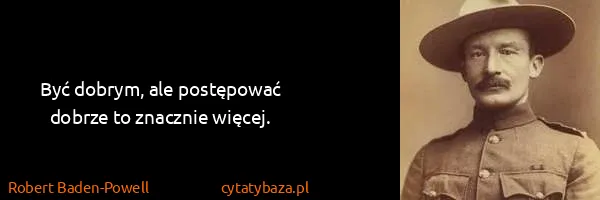 Robert Baden-Powell: Być dobrym, ale postępować dobrze to znacznie więcej.