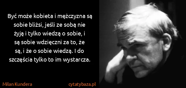 Milan Kundera: Być może kobieta i mężczyzna są sobie bliżsi, jeśli ze...