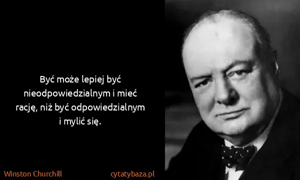 Winston Churchill: Być może lepiej być nieodpowiedzialnym i mieć rację, niż...