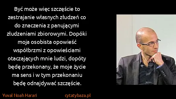 Yuval Noah Harari: Być może więc szczęście to zestrajanie własnych złudzeń...