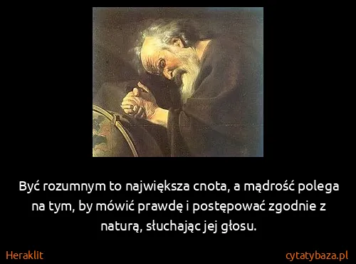 Heraklit: Być rozumnym to największa cnota, a mądrość polega na...