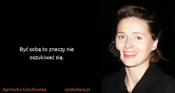 Agnieszka Grochowska: Być sobą to znaczy nie oszukiwać się.
