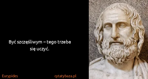 Eurypides: Być szczęśliwym – tego trzeba się uczyć.