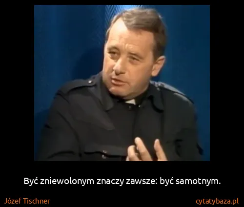 Józef Tischner: Być zniewolonym znaczy zawsze: być samotnym.