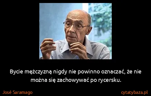 José Saramago: Bycie mężczyzną nigdy nie powinno oznaczać, że nie można...