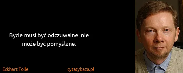 Eckhart Tolle: Bycie musi być odczuwalne, nie może być pomyślane.