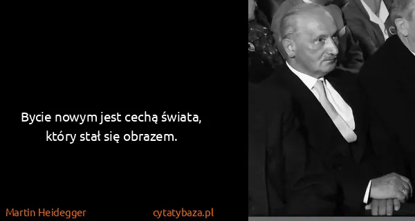 Martin Heidegger: Bycie nowym jest cechą świata, który stał się obrazem.
