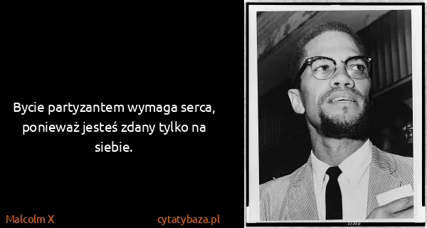 Malcolm X: Bycie partyzantem wymaga serca, ponieważ jesteś zdany...