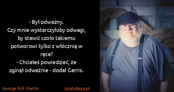 George R.R. Martin: - Był odważny.
Czy mnie wystarczyłoby odwagi, by stawić...