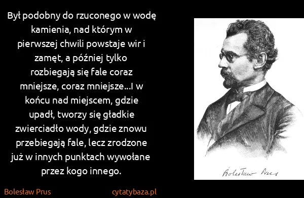 Bolesław Prus: Był podobny do rzuconego w wodę kamienia, nad którym w...