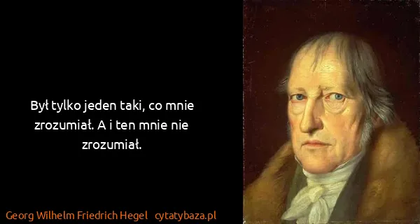Georg Wilhelm Friedrich Hegel: Był tylko jeden taki, co mnie zrozumiał. A i ten mnie...