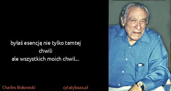 Charles Bukowski: byłaś esencją nie tylko tamtej
chwili
ale wszystkich...