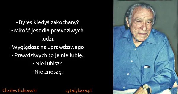 Charles Bukowski: - Byłeś kiedyś zakochany? 
- Miłość jest dla prawdziwych...