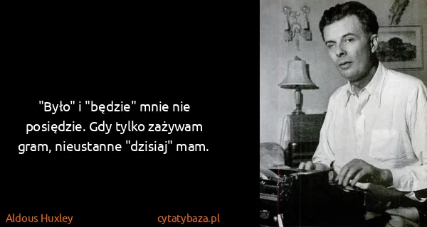 Aldous Huxley: "Było" i "będzie" mnie nie posiędzie. Gdy tylko zażywam...