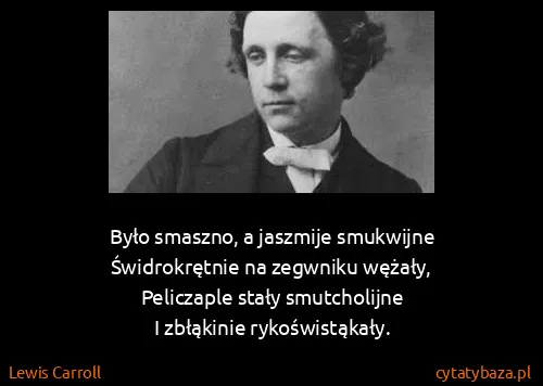 Lewis Carroll: Było smaszno, a jaszmije smukwijne 
Świdrokrętnie na...