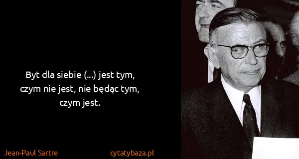 Jean-Paul Sartre: Byt dla siebie (...) jest tym, czym nie jest, nie będąc...