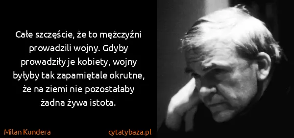Milan Kundera: Całe szczęście, że to mężczyźni prowadzili wojny. Gdyby...