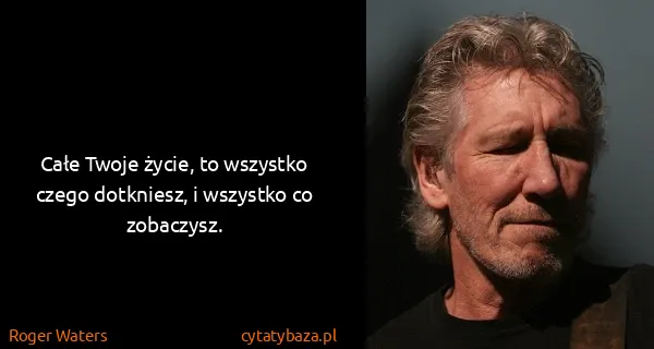 Roger Waters: Całe Twoje życie, to wszystko czego dotkniesz, i...