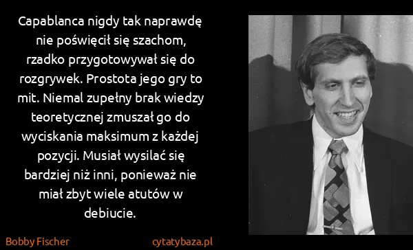 Bobby Fischer: Capablanca nigdy tak naprawdę nie poświęcił się szachom,...