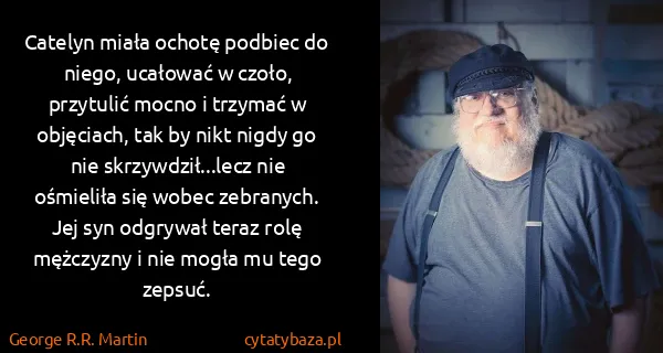 George R.R. Martin: Catelyn miała ochotę podbiec do niego, ucałować w czoło,...