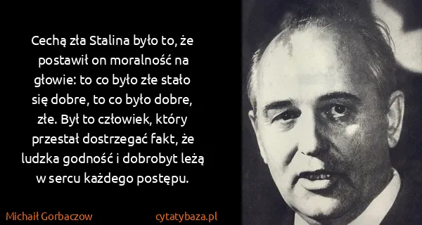 Michaił Gorbaczow: Cechą zła Stalina było to, że postawił on moralność na...
