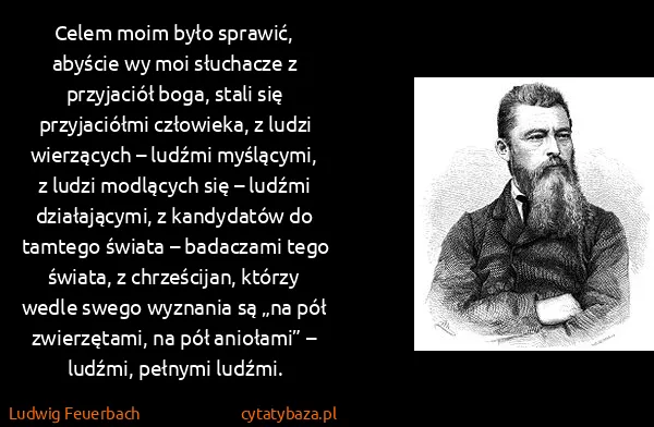 Ludwig Feuerbach: Celem moim było sprawić, abyście wy moi słuchacze z...