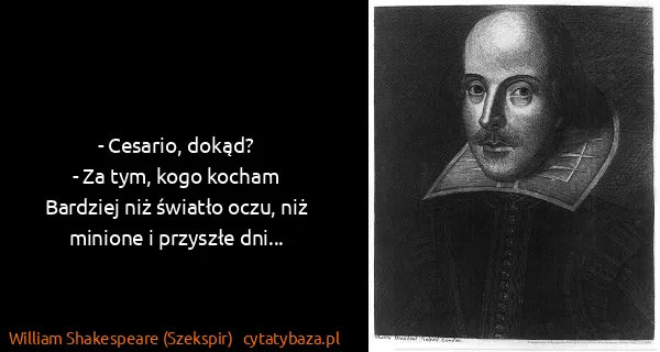 William Shakespeare (Szekspir): - Cesario, dokąd?
- Za tym, kogo kocham
Bardziej niż...