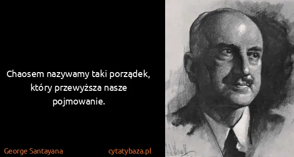 George Santayana: Chaosem nazywamy taki porządek, który przewyższa nasze...