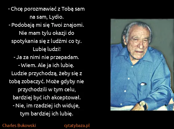 Charles Bukowski: - Chcę porozmawiać z Tobą sam na sam, Lydio.
- Podobają...