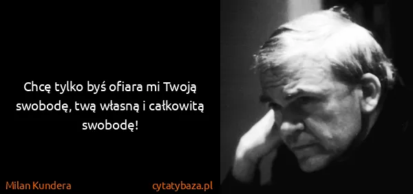 Milan Kundera: Chcę tylko byś ofiara mi Twoją swobodę, twą własną i...