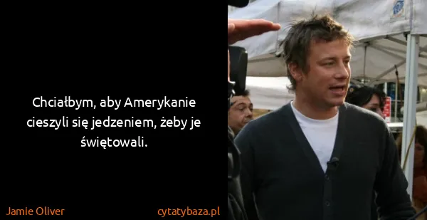 Jamie Oliver: Chciałbym, aby Amerykanie cieszyli się jedzeniem, żeby...