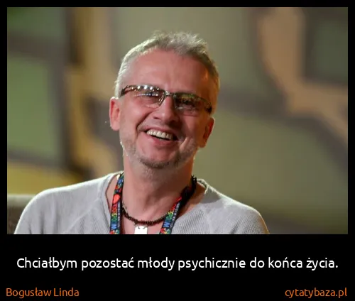 Bogusław Linda: Chciałbym pozostać młody psychicznie do końca życia.