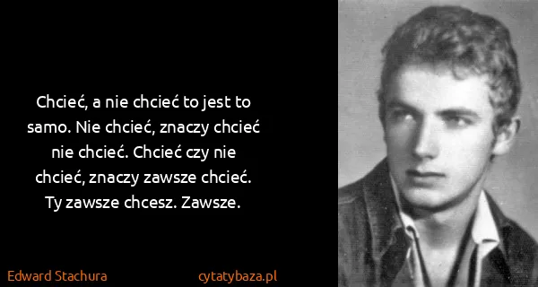 Edward Stachura: Chcieć, a nie chcieć to jest to samo. Nie chcieć, znaczy...