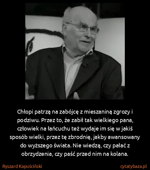 Ryszard Kapuściński: Chłopi patrzą na zabójcę z mieszaniną zgrozy i podziwu....