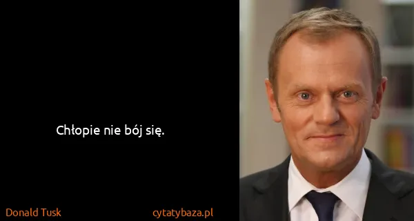 Donald Tusk: Chłopie nie bój się.