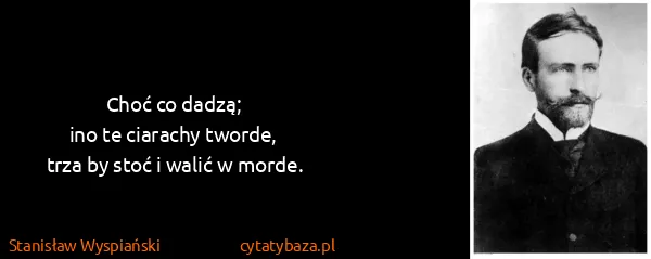 Stanisław Wyspiański: Choć co dadzą;
ino te ciarachy tworde,
trza by stoć i...