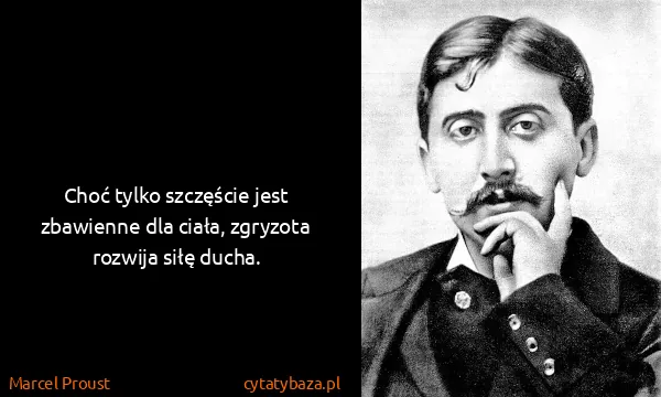 Marcel Proust: Choć tylko szczęście jest zbawienne dla ciała, zgryzota...