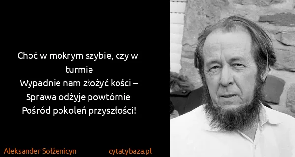 Aleksander Sołżenicyn: Choć w  mokrym szybie, czy w  turmie
Wypadnie nam złożyć...