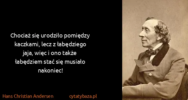 Hans Christian Andersen: Chociaż się urodziło pomiędzy kaczkami, lecz z...