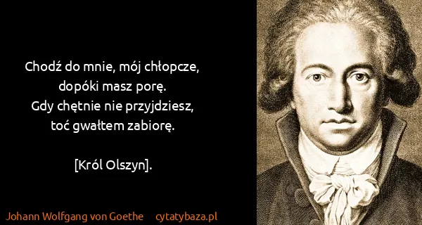 Johann Wolfgang von Goethe: Chodź do mnie, mój chłopcze, dopóki masz porę. 
Gdy...