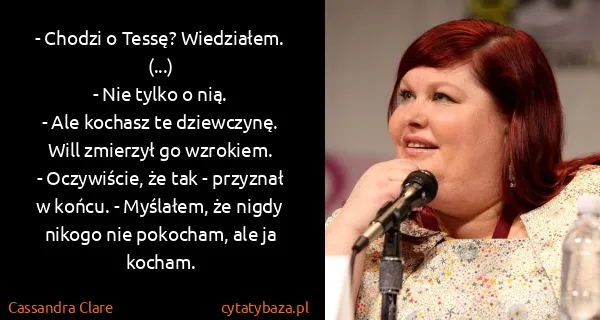 Cassandra Clare: - Chodzi o Tessę? Wiedziałem.
(...)
- Nie tylko o nią.
-...