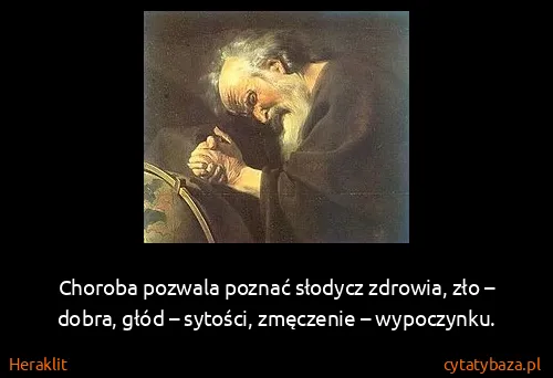 Heraklit: Choroba pozwala poznać słodycz zdrowia, zło – dobra,...