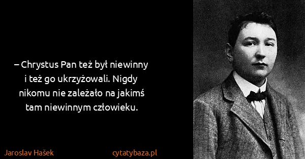 Jaroslav Hašek: – Chrystus Pan też był niewinny i też go ukrzyżowali....